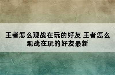 王者怎么观战在玩的好友 王者怎么观战在玩的好友最新